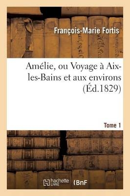 Am�lie, Ou Voyage � Aix-Les-Bains Et Aux Environs. Tome 1 - Fran�ois-Marie Fortis