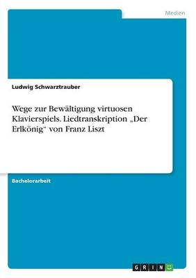 Wege zur BewÃ¤ltigung virtuosen Klavierspiels. Liedtranskription Â¿Der ErlkÃ¶nigÂ¿ von Franz Liszt - Ludwig Schwarztrauber