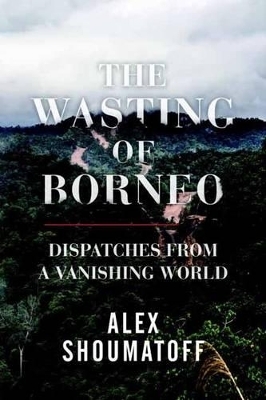 The Wasting of Borneo - Alex Shoumatoff