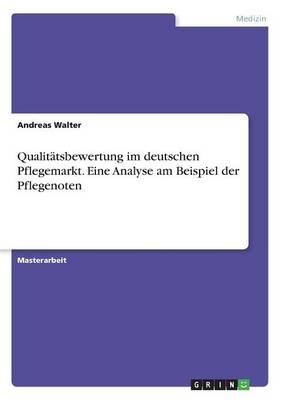 QualitÃ¤tsbewertung im deutschen Pflegemarkt. Eine Analyse am Beispiel der Pflegenoten - Andreas Walter