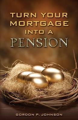 Turn Your Mortgage into a Pension - Gordon P Johnson