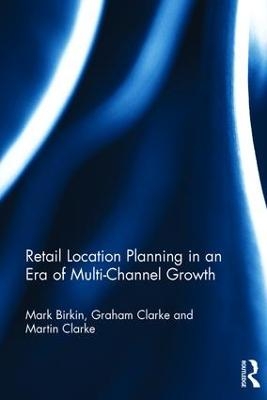 Retail Location Planning in an Era of Multi-Channel Growth - Mark Birkin, Graham Clarke, Martin Clarke