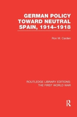German Policy Toward Neutral Spain, 1914-1918 (RLE The First World War) - Ron Carden