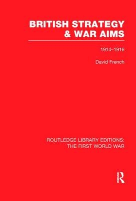 British Strategy and War Aims 1914-1916 (RLE First World War) - David French