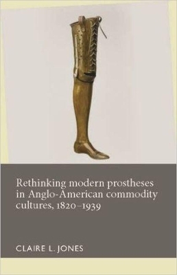 Rethinking Modern Prostheses in Anglo-American Commodity Cultures, 1820–1939 - 