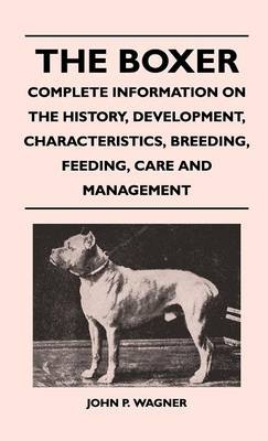The Boxer - Complete Information On The History, Development, Characteristics, Breeding, Feeding, Care And Management - John P. Wagner