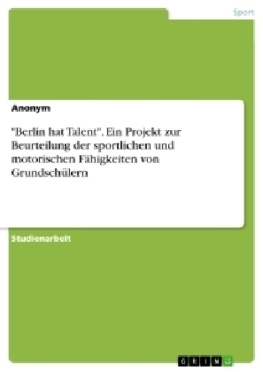 "Berlin hat Talent". Ein Projekt zur Beurteilung der sportlichen und motorischen Fähigkeiten von Grundschülern -  Anonym