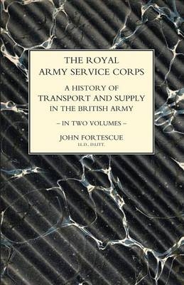 ROYAL ARMY SERVICE CORPS. A HISTORY OF TRANSPORT AND SUPPLY IN THE BRITISH ARMY Volume One - John Fortescue, Col R H Beadon