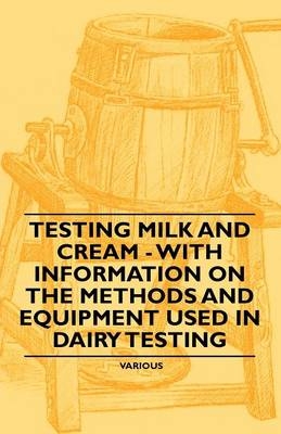 Testing Milk and Cream - With Information on the Methods and Equipment Used in Dairy Testing -  Various