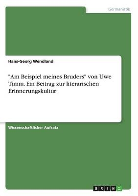 "Am Beispiel meines Bruders" von Uwe Timm. Ein Beitrag zur literarischen Erinnerungskultur - Hans-Georg Wendland