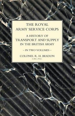 ROYAL ARMY SERVICE CORPS. A HISTORY OF TRANSPORT AND SUPPLY IN THE BRITISH ARMY Volume Two - John Fortescue, Col R H Beadon