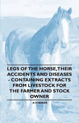 Legs of the Horse, Their Accidents and Diseases - Containing Extracts from Livestock for the Farmer and Stock Owner - A H Baker