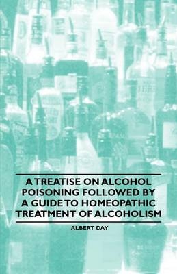 A Treatise on Alcohol Poisoning Followed by A Guide to Homeopathic Treatment of Alcoholism -  Albert Day, Jean-Pierre Gallavardin