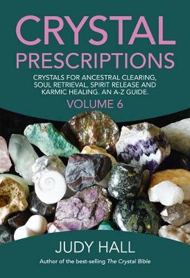 Crystal Prescriptions volume 6 – Crystals for ancestral clearing, soul retrieval, spirit release and karmic healing. An A–Z guide. - Judy Hall