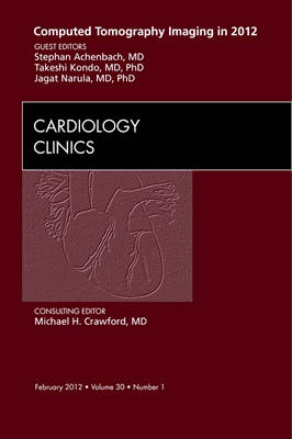 Computed Tomography Imaging in 2012, An Issue of Cardiology Clinics - Jagat Narula, Stephan Achenbach, Takeshi Kondo