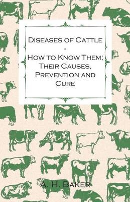 Diseases of Cattle - How to Know Them; Their Causes, Prevention and Cure - Containing Extracts from Livestock for the Farmer and Stock Owner - A H Baker