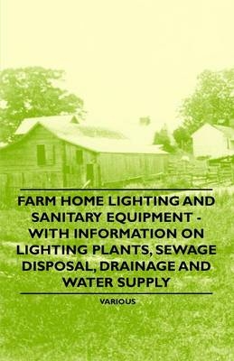 Farm Home Lighting and Sanitary Equipment - With Information on Lighting Plants, Sewage Disposal, Drainage and Water Supply -  Various