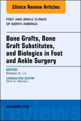 Bone Grafts, Bone Graft Substitutes, and Biologics in Foot and Ankle Surgery, An Issue of Foot and Ankle Clinics of North America - Sheldon S. Lin