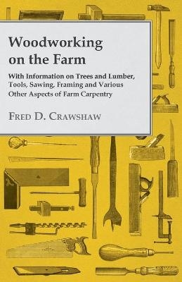 Woodworking on the Farm - With Information on Trees and Lumber, Tools, Sawing, Framing and Various Other Aspects of Farm Carpentry -  Various