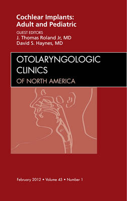 Cochlear Implants: Adult and Pediatric, An Issue of Otolaryngologic Clinics - J. Thomas Roland Jr., David S. Haynes
