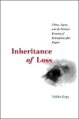 Inheritance of Loss – China, Japan, and the Political Economy of Redemption after Empire - Yukiko Koga