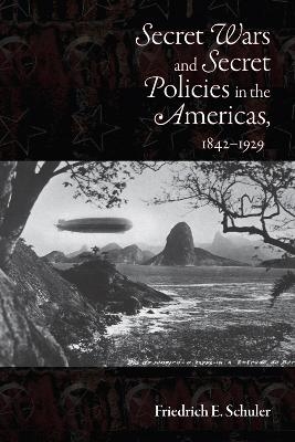 Secret Wars and Secret Policies in the Americas, 1842-1929 - Friedrich E. Schuler