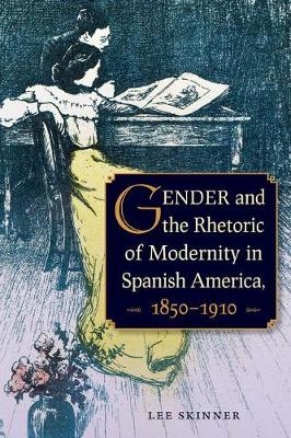 Gender and Rhetoric of Modernity in Spanish America, 1850 - 1910 - Lee Skinner