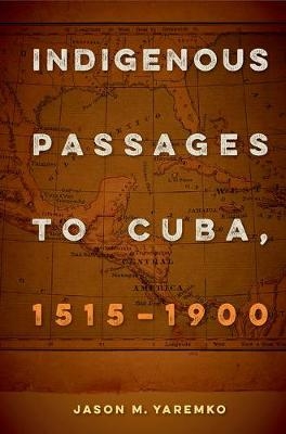 Indigenous Passages to Cuba, 1515 - 1900 - Jason M. Yaremko