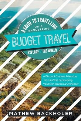 Budget Travel, a Guide to Travelling on a Shoestring, Explore the World, a Discount Overseas Adventure Trip - Mathew Backholer