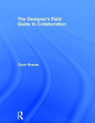 The Designer's Field Guide to Collaboration - Caryn Brause