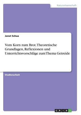 Vom Korn zum Brot. Theoretische Grundlagen, Reflexionen und Unterrichtsvorschläge zum Thema Getreide - Janet Schua