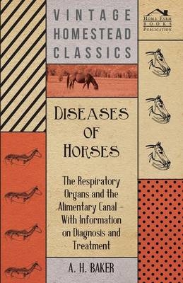 Diseases of Horses - The Respiratory Organs and the Alimentary Canal - With Information on Diagnosis and Treatment - A H Baker