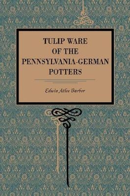 Tulip Ware of the Pennsylvania-German Potters - Edwin Atlee Barber