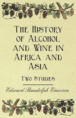 The History of Alcohol and Wine in Africa and Asia - Two Studies - Edward Randolph Emerson, Samuel Morewood