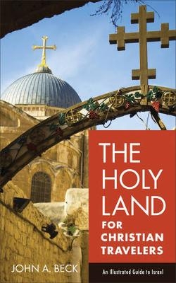 The Holy Land for Christian Travelers – An Illustrated Guide to Israel - John A. Beck