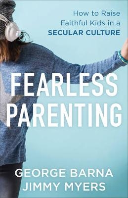 Fearless Parenting – How to Raise Faithful Kids in a Secular Culture - George Barna, Jimmy Myers