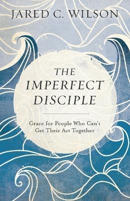 The Imperfect Disciple – Grace for People Who Can`t Get Their Act Together - Jared C. Wilson