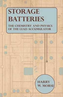 Storage Batteries - The Chemistry And Physics Of The Lead Accumulator - Harry W. Morse