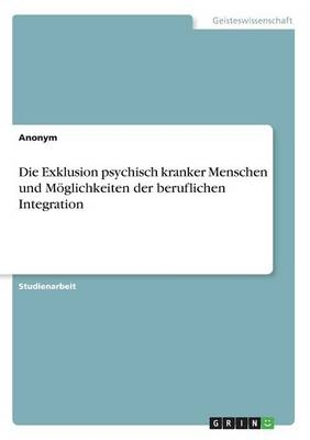 Die Exklusion psychisch kranker Menschen und MÃ¶glichkeiten der beruflichen Integration -  Anonymous