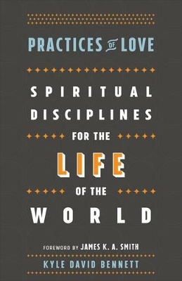 Practices of Love – Spiritual Disciplines for the Life of the World - Kyle David Bennett, James Smith