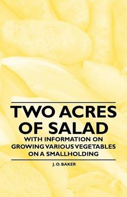 Two Acres of Salad - With Information on Growing Various Vegetables on a Smallholding - J. O. Baker