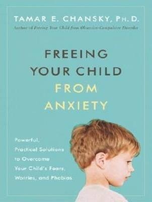 Freeing Your Child From Anxiety - Tamar E. Chansky