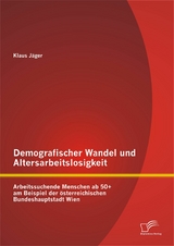 Demografischer Wandel und Altersarbeitslosigkeit: Arbeitssuchende Menschen ab 50+ am Beispiel der österreichischen Bundeshauptstadt Wien - Klaus Jäger