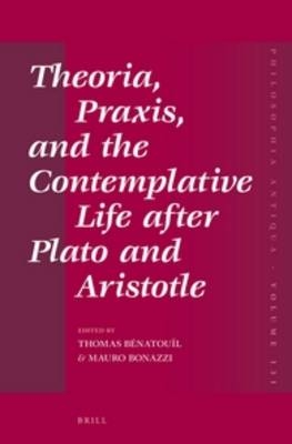 Theoria, Praxis, and the Contemplative Life after Plato and Aristotle - Thomas Bénatouïl; Mauro Bonazzi