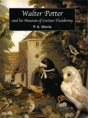 Walter Potter and His Museum of Curious Taxidermy - P. A. Morris