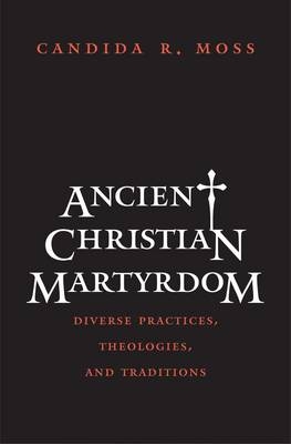 Ancient Christian Martyrdom - Candida R. Moss