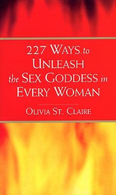 227 Ways to Unleash the Sex Goddess in Every Woman - Olivia St Claire