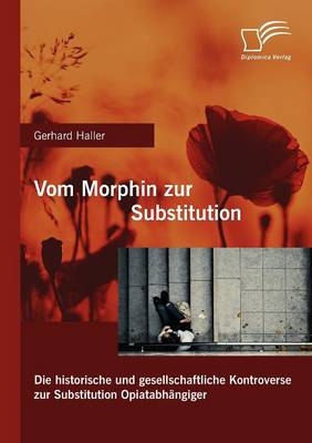 Vom Morphin zur Substitution: Die historische und gesellschaftliche Kontroverse zur Substitution Opiatabhängiger - Gerhard Haller