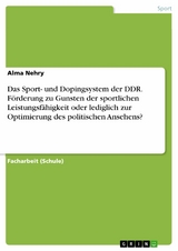 Das Sport- und Dopingsystem der DDR. Förderung zu Gunsten der sportlichen Leistungsfähigkeit oder lediglich zur Optimierung des politischen Ansehens? - Alma Nehry