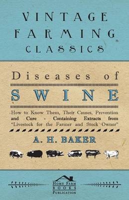 Diseases of Swine - How to Know Them, Their Causes, Prevention and Cure - Containing Extracts from Livestock for the Farmer and Stock Owner - A H Baker